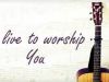 I live to worship you