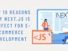 Top 10 Reasons Why Next.js is perfect for E-commerce Development