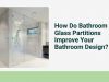 How Do Bathroom Glass Partitions Improve Your Bathroom Design?