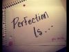 PERFECTION IS........................