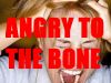 Angry to the Bone..